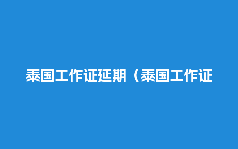 泰国工作证延期（泰国工作证取消后签证没到期）