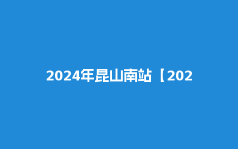 2024年昆山南站【2024年昆山南站高铁扩建吗】