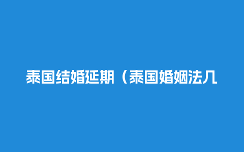 泰国结婚延期（泰国婚姻法几岁结婚）