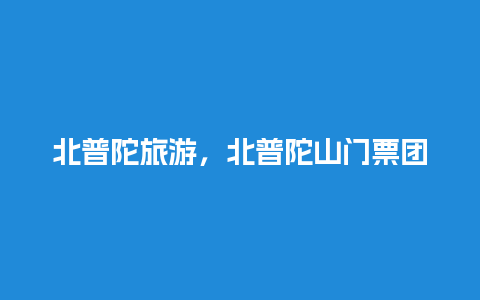 北普陀旅游，北普陀山门票团购