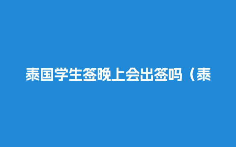 泰国学生签晚上会出签吗（泰国学生签晚上会出签吗知乎）