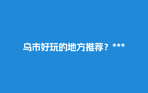 乌市好玩的地方推荐？****附近好玩的地方？