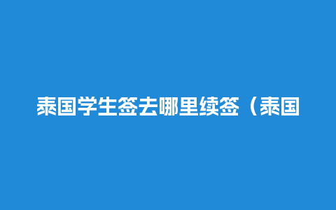 泰国学生签去哪里续签（泰国学生签怎么办理）