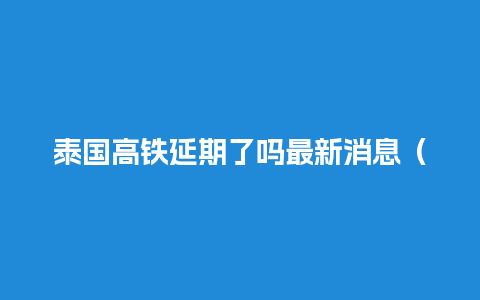 泰国高铁延期了吗最新消息（泰国高铁建设情况）