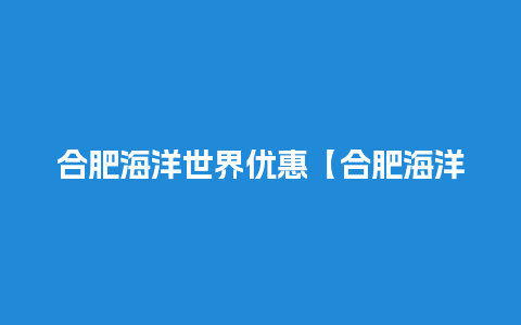 合肥海洋世界优惠【合肥海洋世界优惠票多少钱】