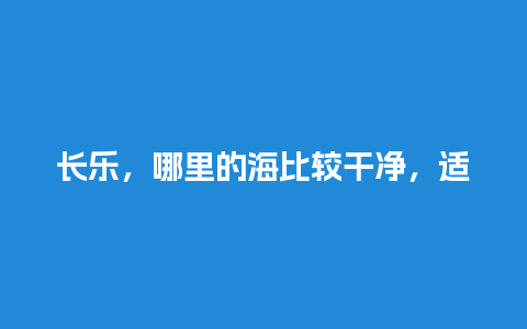 长乐，哪里的海比较干净，适合游玩？福州六号线沿途景点？