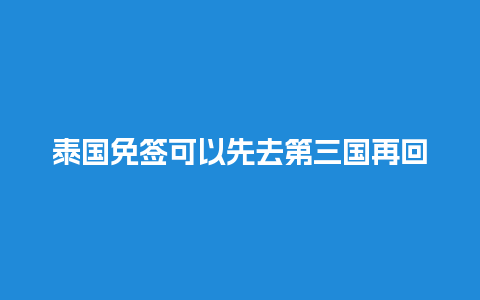 泰国免签可以先去第三国再回去吗（泰国免签可以停留多久）