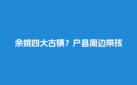 余姚四大古镇？户县周边带孩子玩的好去处？