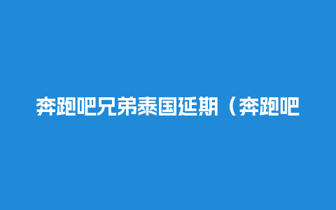 奔跑吧兄弟泰国延期（奔跑吧兄弟泰州）