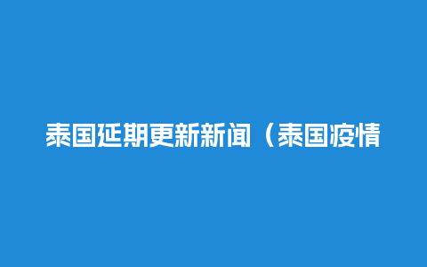 泰国延期更新新闻（泰国疫情续签最新消息）