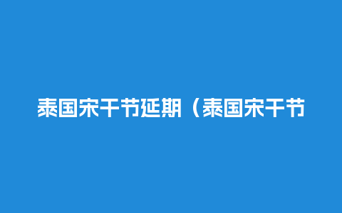 泰国宋干节延期（泰国宋干节时间）