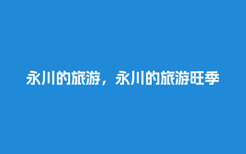 永川的旅游，永川的旅游旺季是几月份