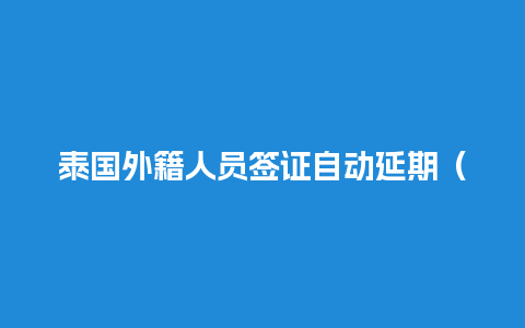 泰国外籍人员签证自动延期（泰国人在中国签证延期）