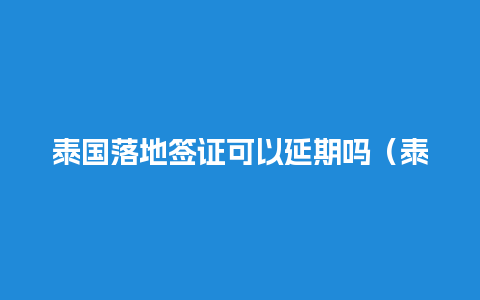 泰国落地签证可以延期吗（泰国落地签证可以延期吗现在）