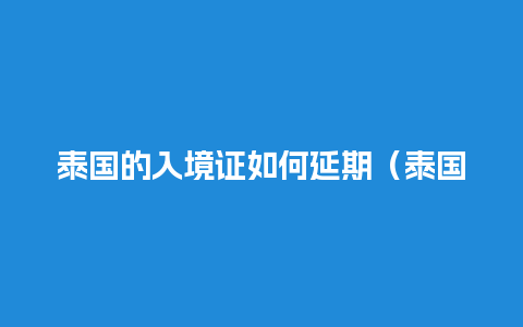 泰国的入境证如何延期（泰国入境卡2020）