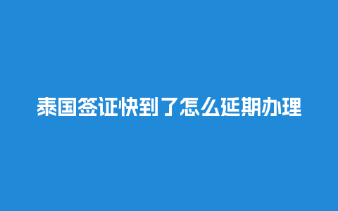 泰国签证快到了怎么延期办理（泰国签证时效多长时间）