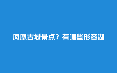 凤凰古城景点？有哪些形容湖南凤凰古城美景的句子？