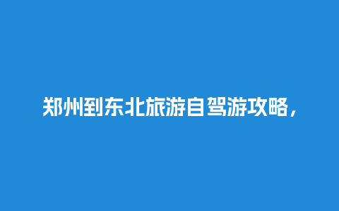 郑州到东北旅游自驾游攻略，郑州到东北开车多久