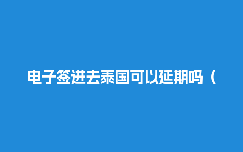 电子签进去泰国可以延期吗（泰国电子签证办理流程）