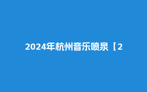 2024年杭州音乐喷泉【2024年杭州音乐喷泉恢复了吗】