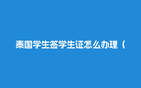 泰国学生签学生证怎么办理（办泰国学生签需要什么资料）