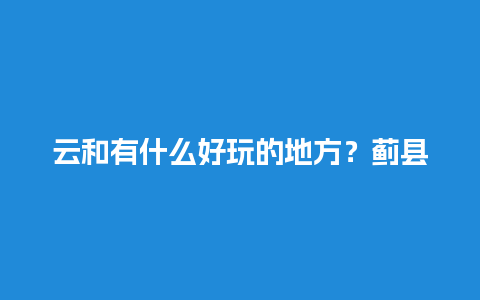 云和有什么好玩的地方？蓟县哪个景点好玩？