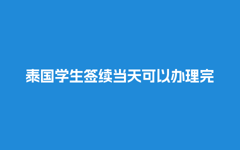 泰国学生签续当天可以办理完成吗（泰国学生签续签可以提前多久）