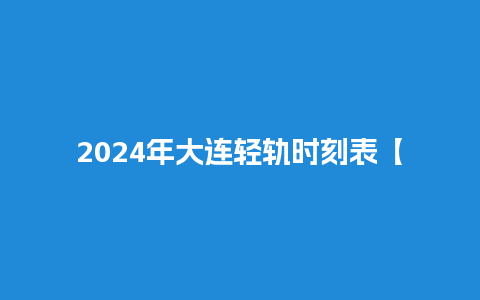 2024年大连轻轨时刻表【大连轻轨202路时间表】