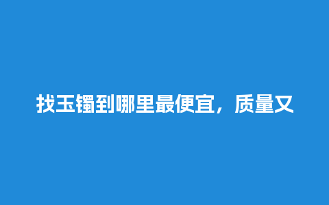 找玉镯到哪里最便宜，质量又比较好？唯品会上卖得玉镯是真的吗？