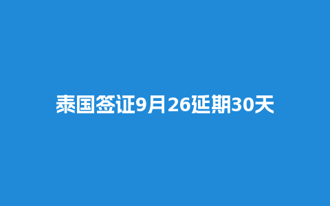 泰国签证9月26延期30天（泰国签证最新动向）