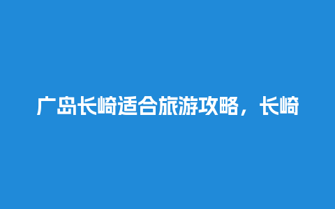 广岛长崎适合旅游攻略，长崎的景点