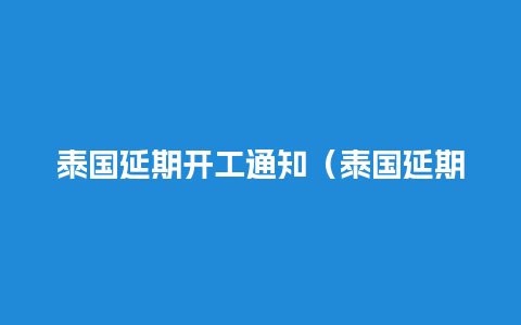 泰国延期开工通知（泰国延期开工通知书）