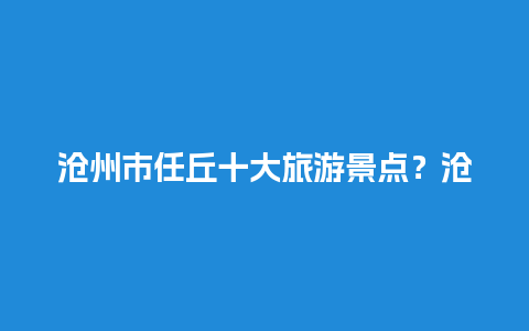 沧州市任丘十大旅游景点？沧州市区什么地方可以摆摊？