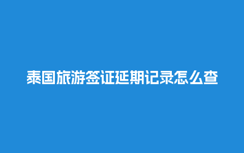 泰国旅游签证延期记录怎么查的（泰国签证逾期滞留还能续签吗）