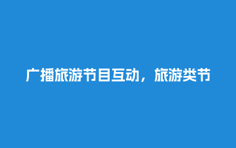 广播旅游节目互动，旅游类节目广播稿