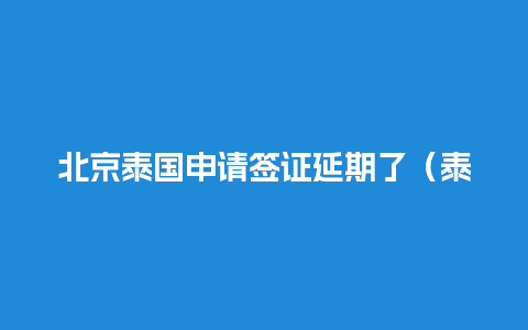 北京泰国申请签证延期了（泰国签证延期提前多久去办理）