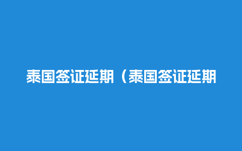 泰国签证延期（泰国签证延期怎么办理）