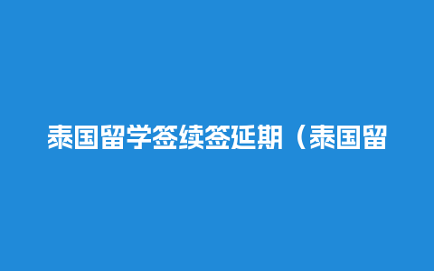 泰国留学签续签延期（泰国留学签续签延期要多久）