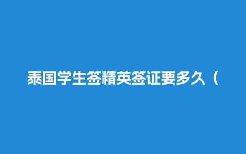 泰国学生签精英签证要多久（泰国精英签证办理流程）