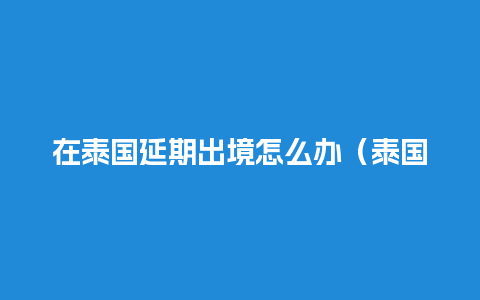 在泰国延期出境怎么办（泰国签证延期如何办理）