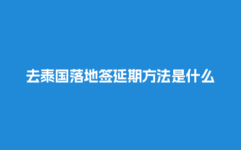 去泰国落地签延期方法是什么（去泰国落地签延期方法是什么样的）