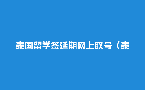 泰国留学签延期网上取号（泰国留学签证停留时间）