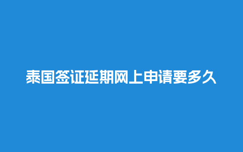 泰国签证延期网上申请要多久（泰国签证延期网上申请要多久下来）