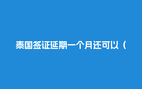 泰国签证延期一个月还可以（泰国签证延期一个月还可以办吗）