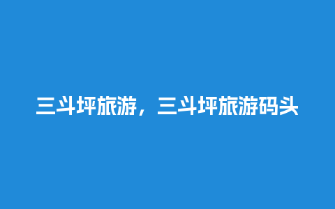 三斗坪旅游，三斗坪旅游码头