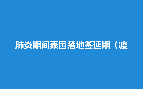 肺炎期间泰国落地签延期（疫情期间泰国旅游签证）