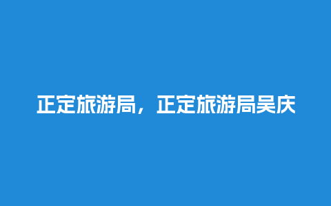 正定旅游局，正定旅游局吴庆元