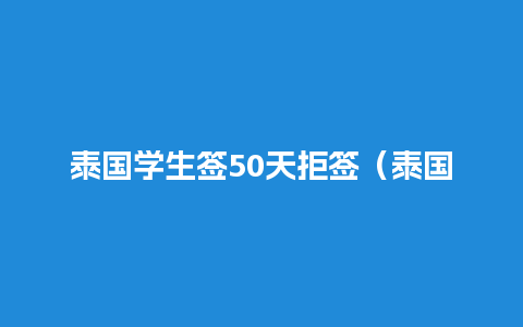 泰国学生签50天拒签（泰国学生签没办回头签）