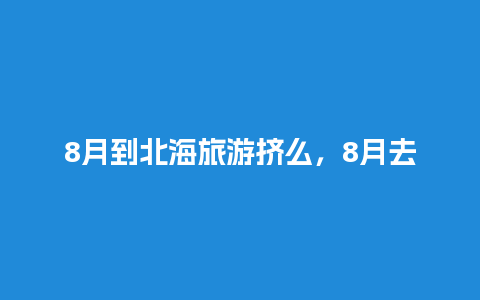 8月到北海旅游挤么，8月去北海旅游攻略