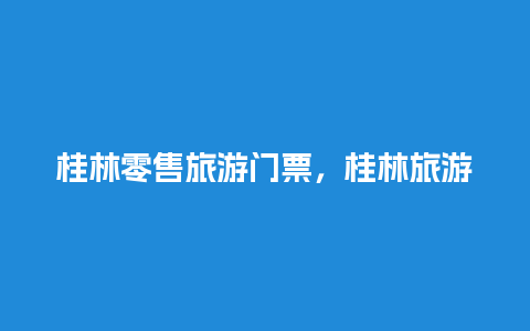 桂林零售旅游门票，桂林旅游门票怎么买